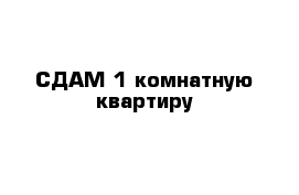 СДАМ 1 комнатную квартиру